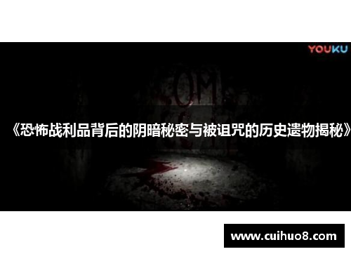 《恐怖战利品背后的阴暗秘密与被诅咒的历史遗物揭秘》